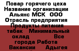 Повар горячего цеха › Название организации ­ Альянс-МСК, ООО › Отрасль предприятия ­ Продукты питания, табак › Минимальный оклад ­ 25 000 - Все города Работа » Вакансии   . Адыгея респ.,Адыгейск г.